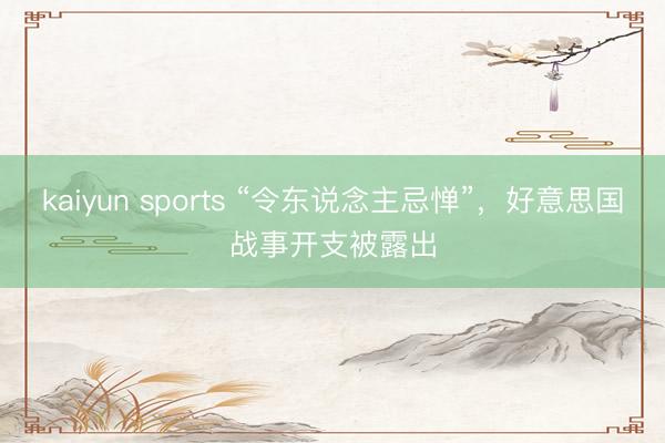 kaiyun sports “令东说念主忌惮”，好意思国战事开支被露出