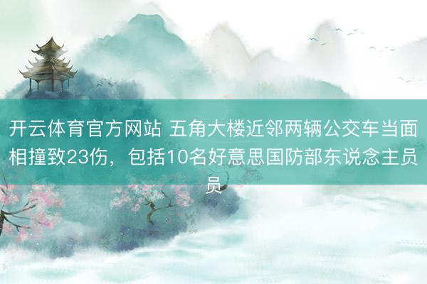 开云体育官方网站 五角大楼近邻两辆公交车当面相撞致23伤，包括10名好意思国防部东说念主员