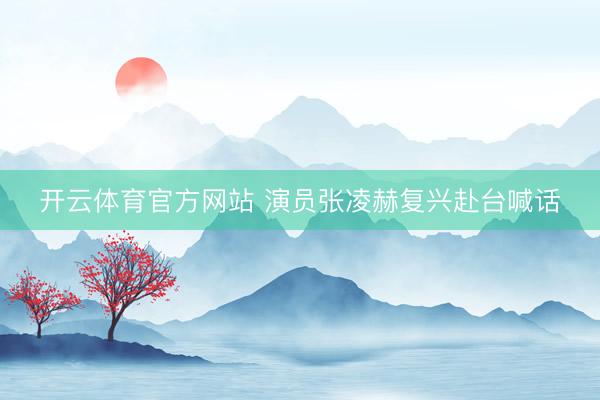 开云体育官方网站 演员张凌赫复兴赴台喊话