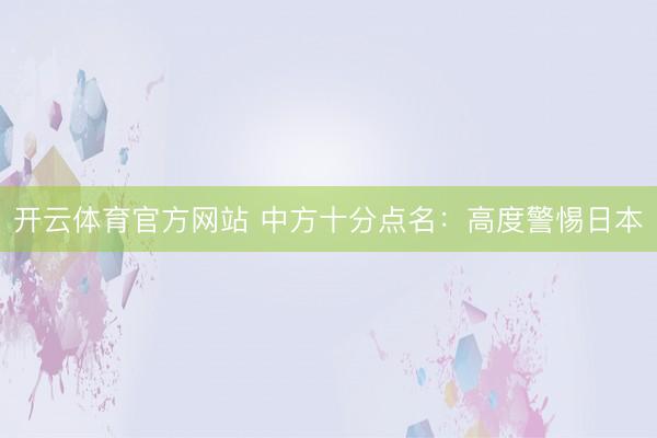 开云体育官方网站 中方十分点名：高度警惕日本