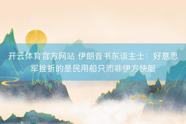 开云体育官方网站 伊朗音书东谈主士：好意思军挫折的是民用船只而非伊方快艇