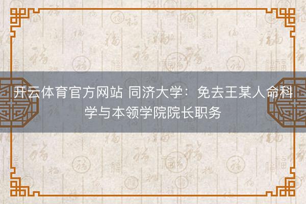 开云体育官方网站 同济大学：免去王某人命科学与本领学院院长职务
