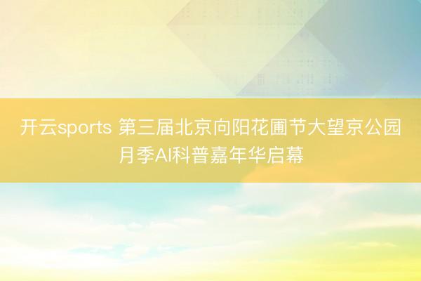 开云sports 第三届北京向阳花圃节大望京公园月季AI科普嘉年华启幕