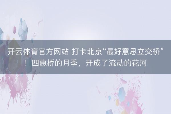 开云体育官方网站 打卡北京“最好意思立交桥”！四惠桥的月季，开成了流动的花河