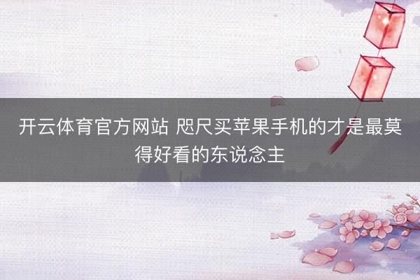 开云体育官方网站 咫尺买苹果手机的才是最莫得好看的东说念主