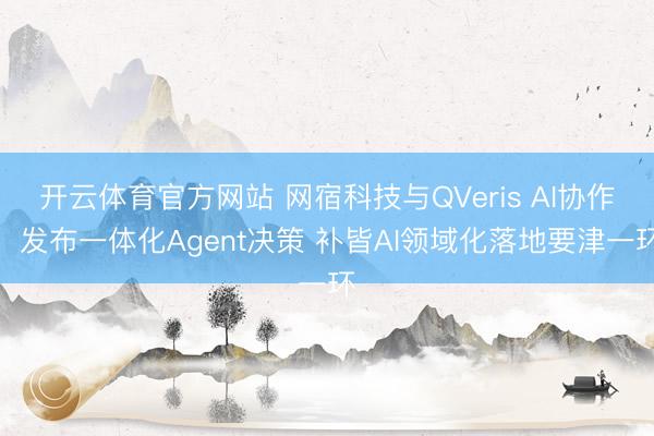 开云体育官方网站 网宿科技与QVeris AI协作：发布一体化Agent决策 补皆AI领域化落地要津一环