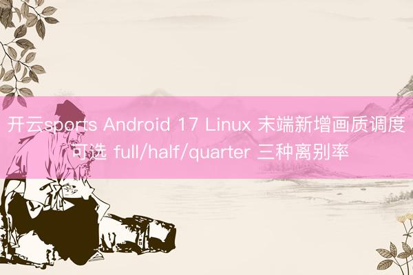 开云sports Android 17 Linux 末端新增画质调度 可选 full/half/quarter 三种离别率