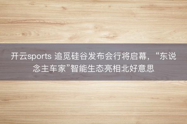 开云sports 追觅硅谷发布会行将启幕，“东说念主车家”智能生态亮相北好意思