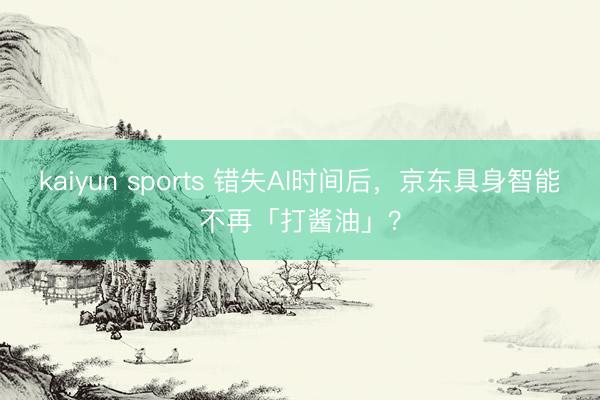 kaiyun sports 错失AI时间后，京东具身智能不再「打酱油」？