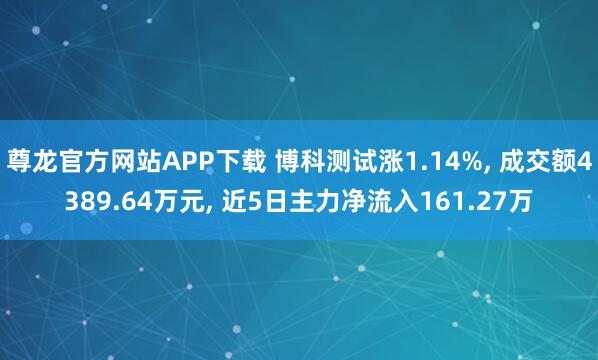 尊龙官方网站APP下载 博科测试涨1.14%, 成交额4389.64万元, 近5日主力净流入161.27万