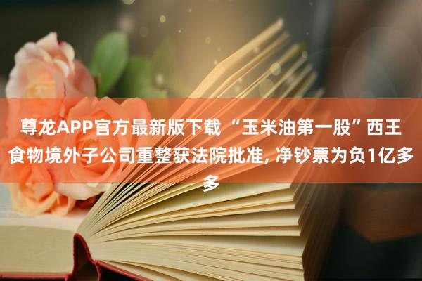 尊龙APP官方最新版下载 “玉米油第一股”西王食物境外子公司重整获法院批准， 净钞票为负1亿多