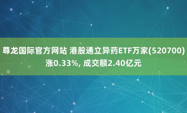 尊龙国际官方网站 港股通立异药ETF万家(520700)涨0.33%, 成交额2.40亿元
