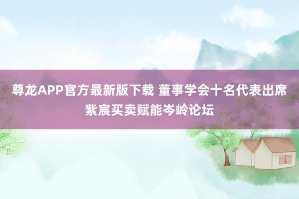 尊龙APP官方最新版下载 董事学会十名代表出席紫宸买卖赋能岑岭论坛