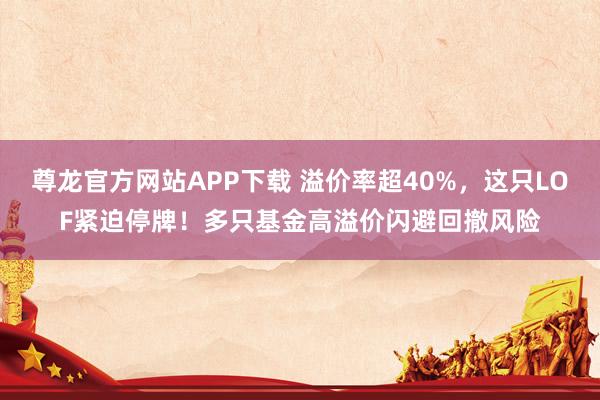 尊龙官方网站APP下载 溢价率超40%,这只LOF紧迫停牌!多只基金高溢价闪避回撤风险
