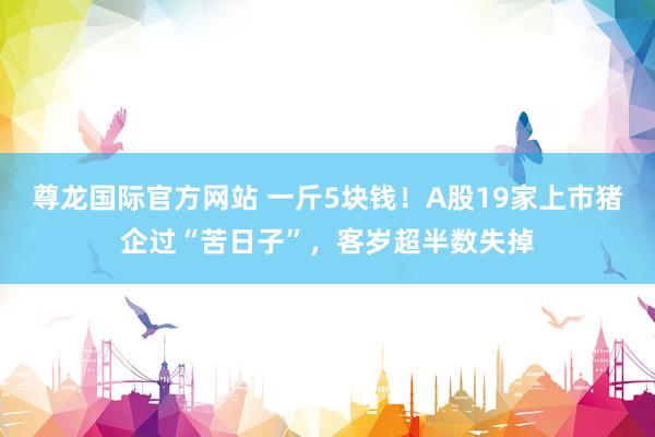 尊龙国际官方网站 一斤5块钱！A股19家上市猪企过“苦日子”，客岁超半数失掉