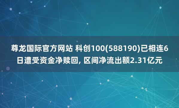 尊龙国际官方网站 科创100(588190)已相连6日遭受资金净赎回， 区间净流出额2.31亿元