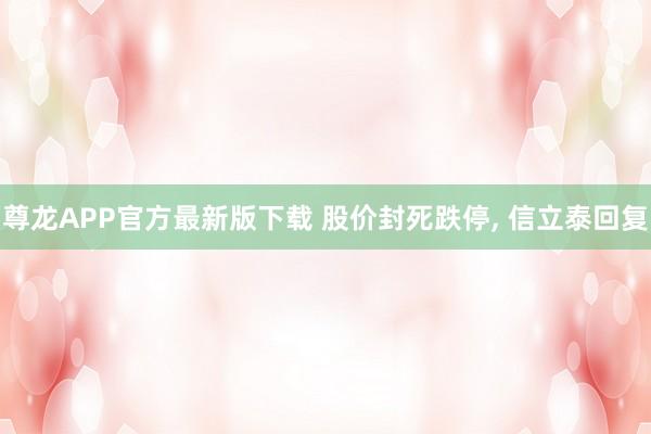 尊龙APP官方最新版下载 股价封死跌停， 信立泰回复