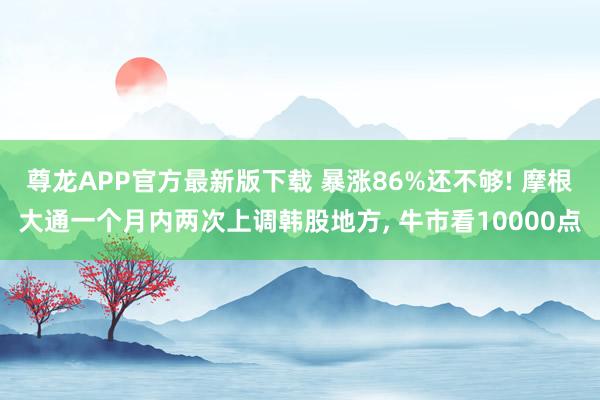尊龙APP官方最新版下载 暴涨86%还不够! 摩根大通一个月内两次上调韩股地方, 牛市看10000点