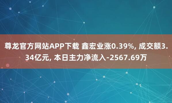 尊龙官方网站APP下载 鑫宏业涨0.39%， 成交额3.34亿元， 本日主力净流入-2567.69万