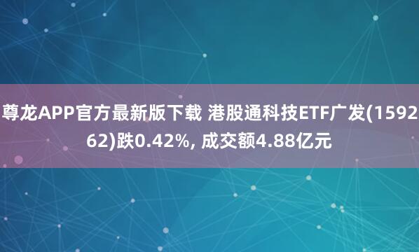 尊龙APP官方最新版下载 港股通科技ETF广发(159262)跌0.42%, 成交额4.88亿元