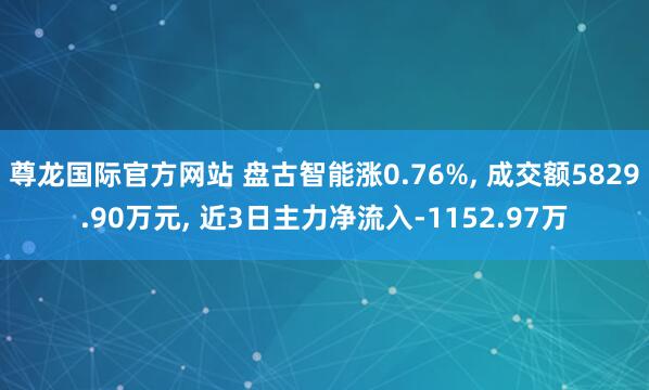尊龙国际官方网站 盘古智能涨0.76%, 成交额5829.90万元, 近3日主力净流入-1152.97万