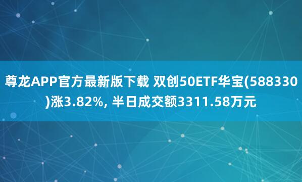 尊龙APP官方最新版下载 双创50ETF华宝(588330)涨3.82%, 半日成交额3311.58万元