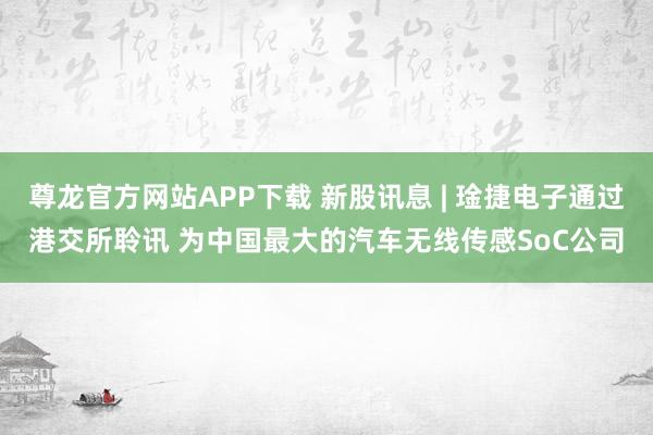 尊龙官方网站APP下载 新股讯息 | 琻捷电子通过港交所聆讯 为中国最大的汽车无线传感SoC公司