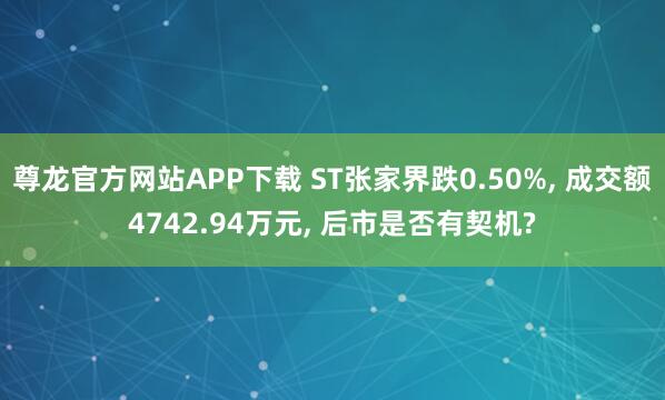 尊龙官方网站APP下载 ST张家界跌0.50%, 成交额4742.94万元, 后市是否有契机?