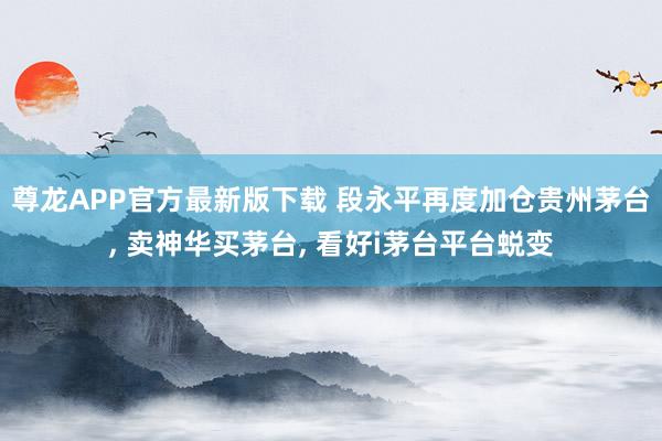 尊龙APP官方最新版下载 段永平再度加仓贵州茅台, 卖神华买茅台, 看好i茅台平台蜕变