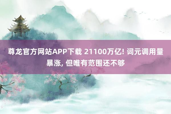 尊龙官方网站APP下载 21100万亿! 词元调用量暴涨， 但唯有范围还不够