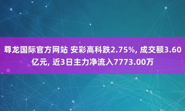 尊龙国际官方网站 安彩高科跌2.75%， 成交额3.60亿元， 近3日主力净流入7773.00万