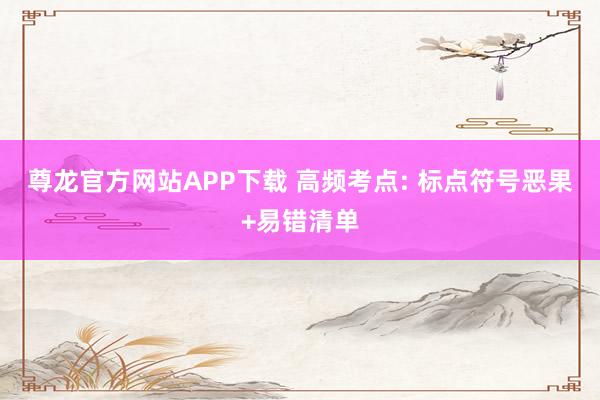 尊龙官方网站APP下载 高频考点: 标点符号恶果+易错清单