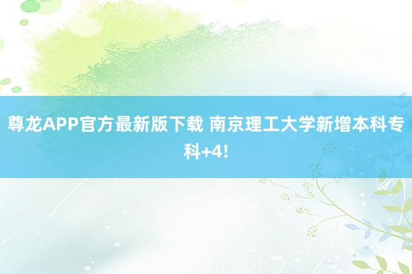 尊龙APP官方最新版下载 南京理工大学新增本科专科+4!
