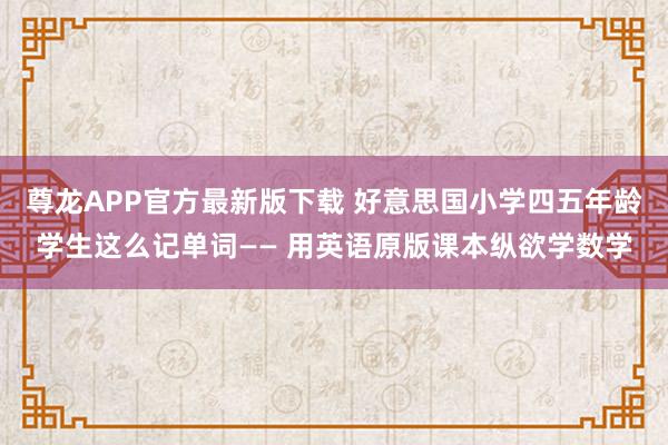 尊龙APP官方最新版下载 好意思国小学四五年龄学生这么记单词—— 用英语原版课本纵欲学数学