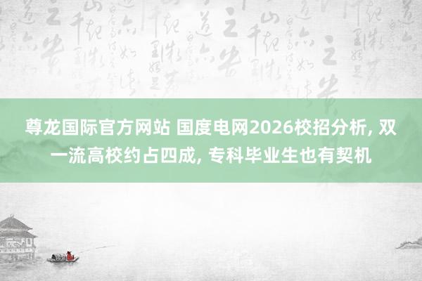 尊龙国际官方网站 国度电网2026校招分析， 双一流高校约占四成， 专科毕业生也有契机