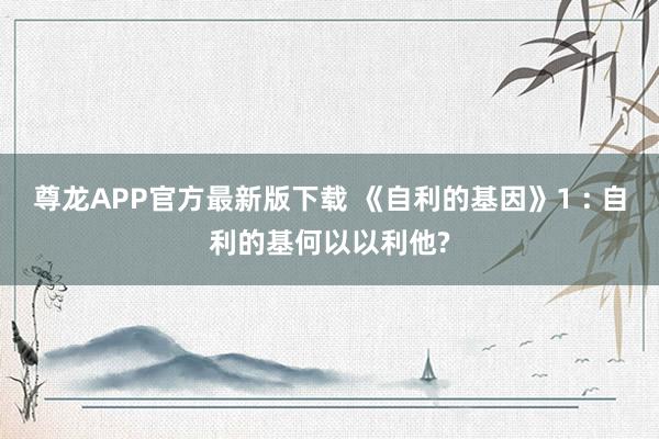 尊龙APP官方最新版下载 《自利的基因》1 : 自利的基何以以利他?