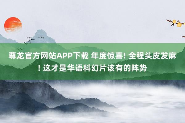 尊龙官方网站APP下载 年度惊喜! 全程头皮发麻! 这才是华语科幻片该有的阵势
