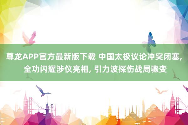 尊龙APP官方最新版下载 中国太极议论冲突闭塞， 全功闪耀涉仪亮相， 引力波探伤战局骤变