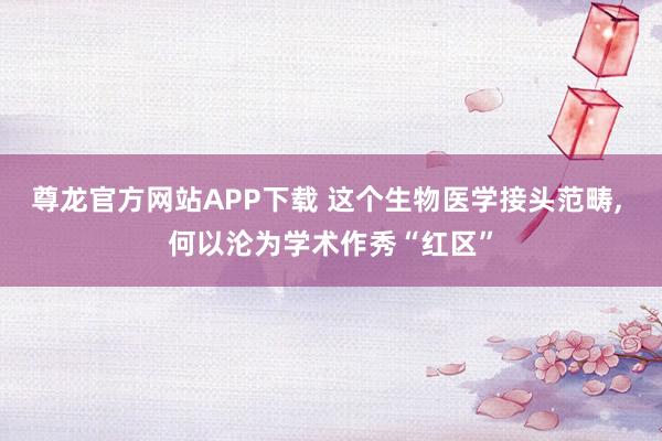 尊龙官方网站APP下载 这个生物医学接头范畴, 何以沦为学术作秀“红区”