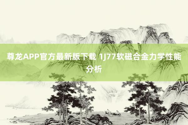 尊龙APP官方最新版下载 1J77软磁合金力学性能分析