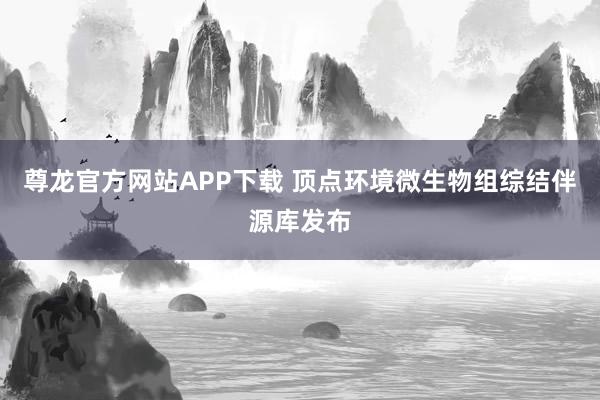 尊龙官方网站APP下载 顶点环境微生物组综结伴源库发布