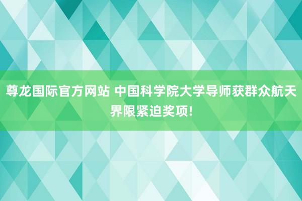 尊龙国际官方网站 中国科学院大学导师获群众航天界限紧迫奖项!
