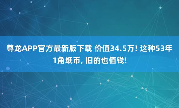 尊龙APP官方最新版下载 价值34.5万! 这种53年1角纸币， 旧的也值钱!