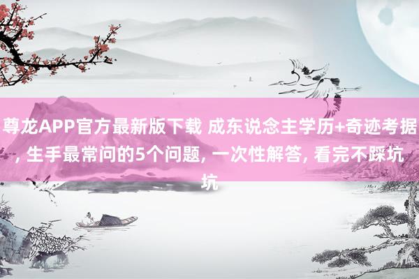 尊龙APP官方最新版下载 成东说念主学历+奇迹考据， 生手最常问的5个问题， 一次性解答， 看完不踩坑