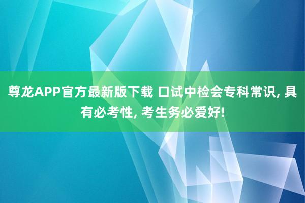 尊龙APP官方最新版下载 口试中检会专科常识， 具有必考性， 考生务必爱好!