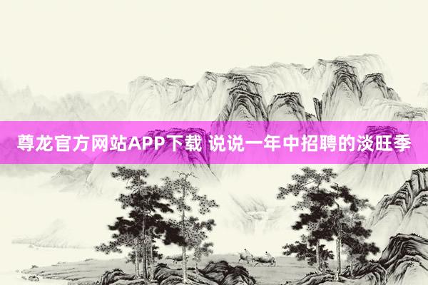 尊龙官方网站APP下载 说说一年中招聘的淡旺季