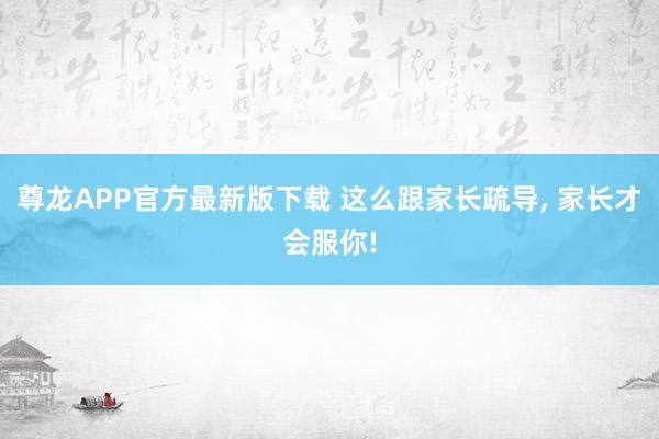 尊龙APP官方最新版下载 这么跟家长疏导, 家长才会服你!