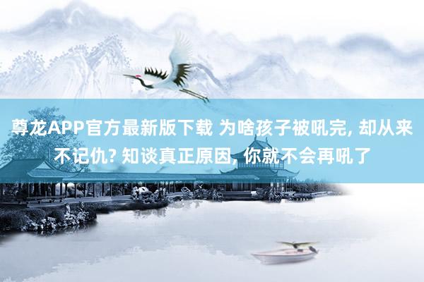 尊龙APP官方最新版下载 为啥孩子被吼完, 却从来不记仇? 知谈真正原因, 你就不会再吼了