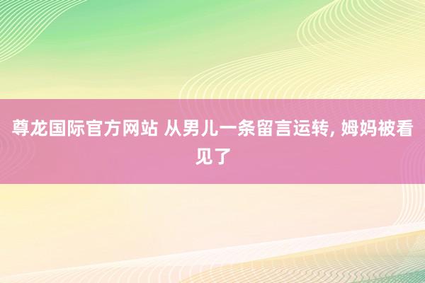 尊龙国际官方网站 从男儿一条留言运转， 姆妈被看见了
