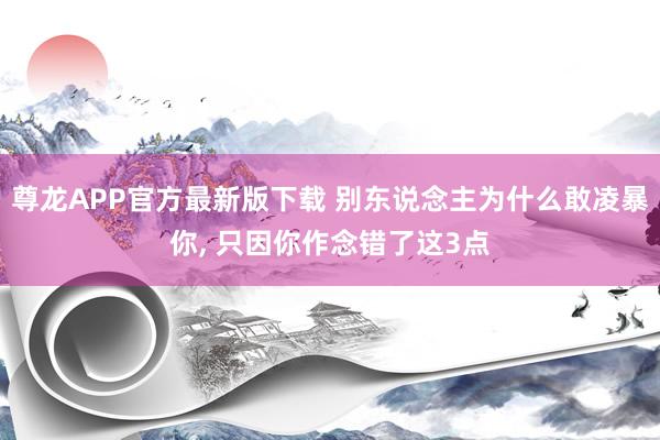 尊龙APP官方最新版下载 别东说念主为什么敢凌暴你， 只因你作念错了这3点